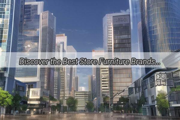 Discover the Best Store Furniture Brands in Guangzhou Elevate Your Space with Style